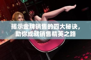 揭示金牌销售的四大秘诀，助你成就销售精英之路