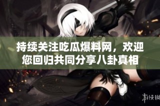 持续关注吃瓜爆料网，欢迎您回归共同分享八卦真相