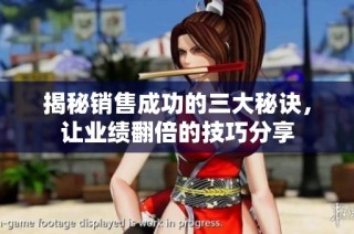 揭秘销售成功的三大秘诀，让业绩翻倍的技巧分享