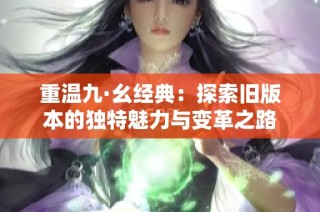 重温九·幺经典：探索旧版本的独特魅力与变革之路