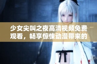 少女尖叫之夜高清视频免费观看，畅享惊悚动漫带来的心跳体验