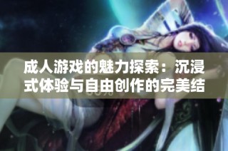 成人游戏的魅力探索：沉浸式体验与自由创作的完美结合