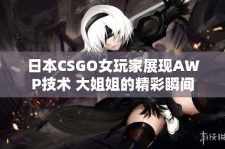 日本CSGO女玩家展现AWP技术 大姐姐的精彩瞬间