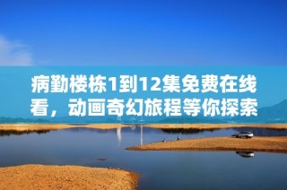 病勤楼栋1到12集免费在线看，动画奇幻旅程等你探索！