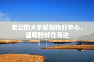 老公的大手紧握我的手心，温暖陪伴在身边