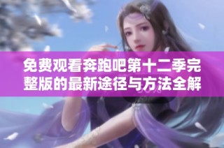 免费观看奔跑吧第十二季完整版的最新途径与方法全解析
