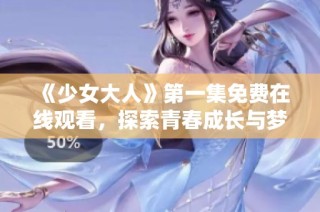 《少女大人》第一集免费在线观看，探索青春成长与梦想的奇妙旅程