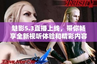 魅影5.3直播上线，带你畅享全新视听体验和精彩内容