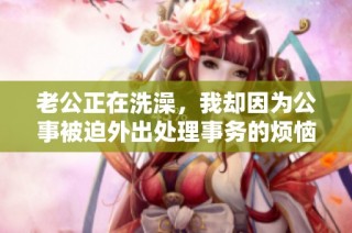 老公正在洗澡，我却因为公事被迫外出处理事务的烦恼