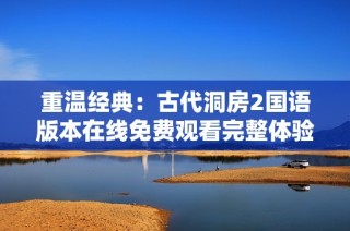 重温经典：古代洞房2国语版本在线免费观看完整体验