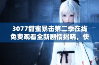 3077甜蜜暴击第二季在线免费观看全新剧情揭晓，快来一起追剧吧！