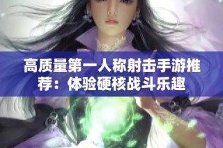 高质量第一人称射击手游推荐：体验硬核战斗乐趣