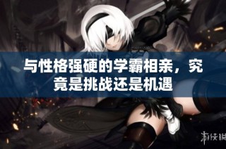 与性格强硬的学霸相亲，究竟是挑战还是机遇
