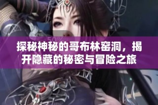 探秘神秘的哥布林窑洞，揭开隐藏的秘密与冒险之旅
