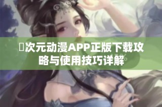 囧次元动漫APP正版下载攻略与使用技巧详解