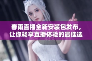春雨直播全新安装包发布，让你畅享直播体验的最佳选择