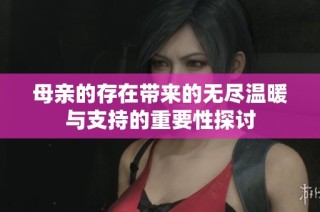 母亲的存在带来的无尽温暖与支持的重要性探讨