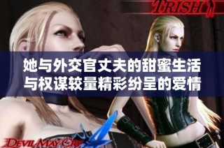 她与外交官丈夫的甜蜜生活与权谋较量精彩纷呈的爱情故事