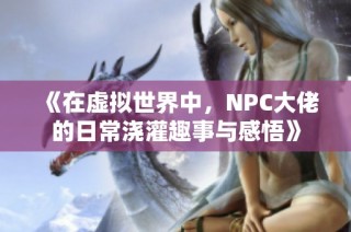 《在虚拟世界中，NPC大佬的日常浇灌趣事与感悟》