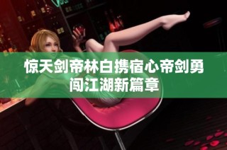 惊天剑帝林白携宿心帝剑勇闯江湖新篇章