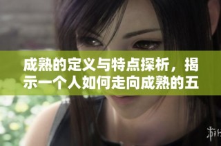 成熟的定义与特点探析，揭示一个人如何走向成熟的五个重要方面