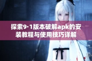 探索9·1版本破解apk的安装教程与使用技巧详解