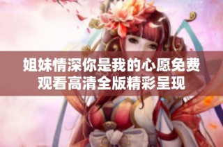 姐妹情深你是我的心愿免费观看高清全版精彩呈现