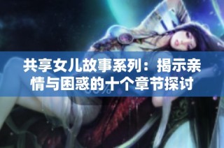 共享女儿故事系列：揭示亲情与困惑的十个章节探讨
