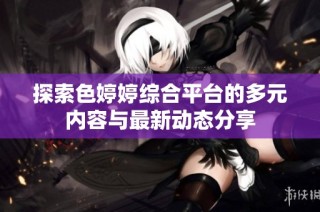 探索色婷婷综合平台的多元内容与最新动态分享