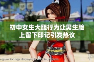 初中女生大胆行为让男生脸上留下印记引发热议