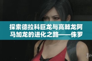 探索德拉科巨龙与高棘龙阿马加龙的进化之路——侏罗纪世界游戏直播解析