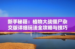 新手秘籍：植物大战僵尸杂交版详细玩法全攻略与技巧分享