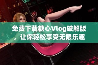 免费下载糖心Vlog破解版，让你轻松享受无限乐趣