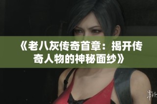 《老八灰传奇首章：揭开传奇人物的神秘面纱》