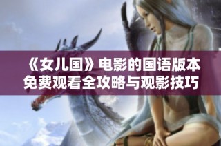 《女儿国》电影的国语版本免费观看全攻略与观影技巧