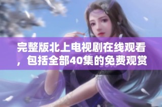 完整版北上电视剧在线观看，包括全部40集的免费观赏链接分享