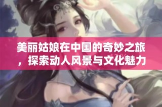 美丽姑娘在中国的奇妙之旅，探索动人风景与文化魅力