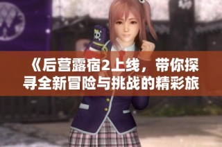 《后营露宿2上线，带你探寻全新冒险与挑战的精彩旅程》