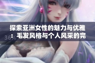 探索亚洲女性的魅力与优雅：毛发风格与个人风采的完美结合