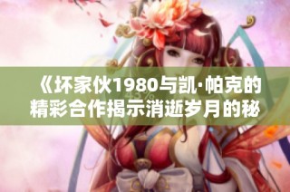 《坏家伙1980与凯·帕克的精彩合作揭示消逝岁月的秘密》