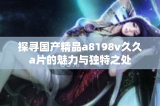 探寻国产精品a8198v久久a片的魅力与独特之处