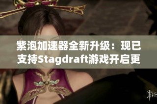紫泡加速器全新升级：现已支持Stagdraft游戏开启更畅快的体验
