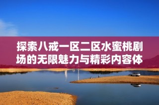 探索八戒一区二区水蜜桃剧场的无限魅力与精彩内容体验