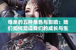 母亲的五种角色与影响：她们如何塑造我们的成长与生活