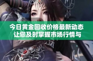 今日黄金回收价格最新动态 让您及时掌握市场行情与趋势