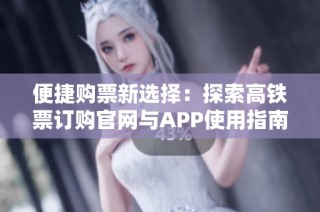 便捷购票新选择：探索高铁票订购官网与APP使用指南