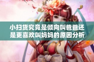 小扫货究竟是倾向叫爸爸还是更喜欢叫妈妈的原因分析