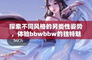 探索不同风格的另类性姿势，体验bbwbbw的独特魅力