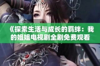 《探索生活与成长的羁绊：我的姐姐电视剧全剧免费观看指南》