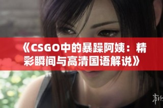 《CSGO中的暴躁阿姨：精彩瞬间与高清国语解说》